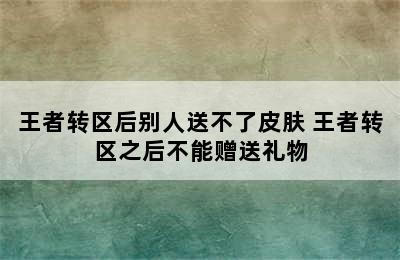 王者转区后别人送不了皮肤 王者转区之后不能赠送礼物